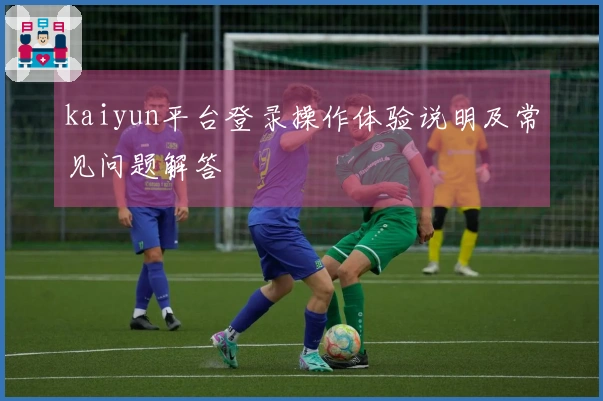 kaiyun平台登录操作体验说明及常见问题解答