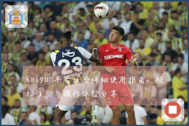 Kaiyun平台注册详细使用指南，轻松注册与操作体验分享
