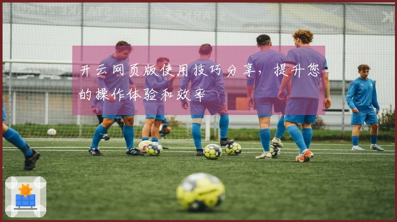 开云网页版使用技巧分享，提升您的操作体验和效率