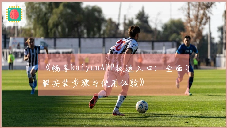 《畅享kaiyunAPP极速入口：全面了解安装步骤与使用体验》