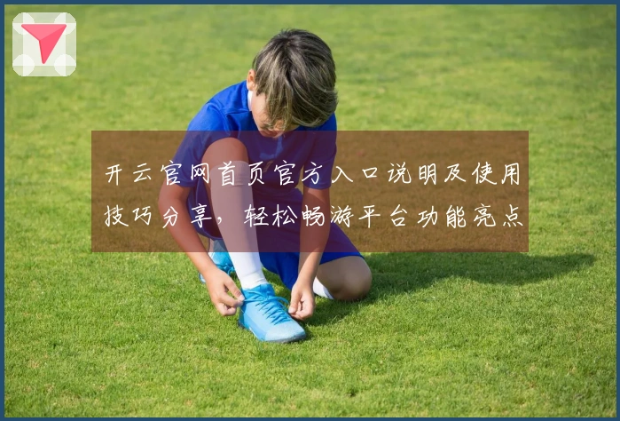 开云官网首页官方入口说明及使用技巧分享，轻松畅游平台功能亮点详解