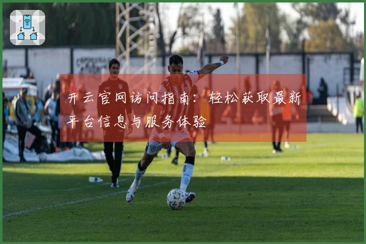 开云官网访问指南：轻松获取最新平台信息与服务体验