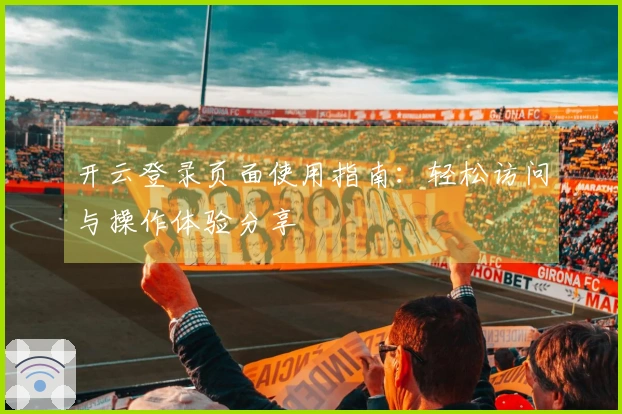 开云登录页面使用指南：轻松访问与操作体验分享