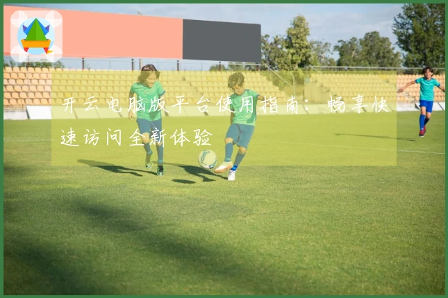 开云电脑版平台使用指南：畅享快速访问全新体验