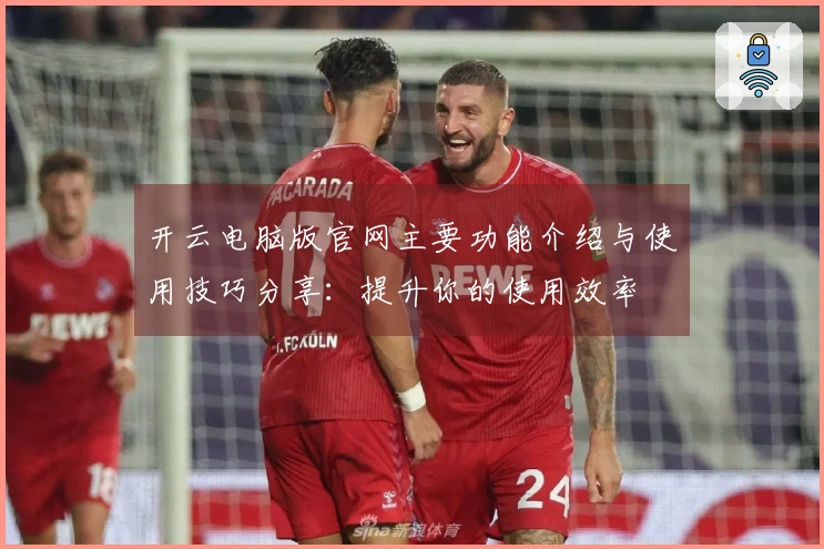开云电脑版官网主要功能介绍与使用技巧分享:提升你的使用效率
