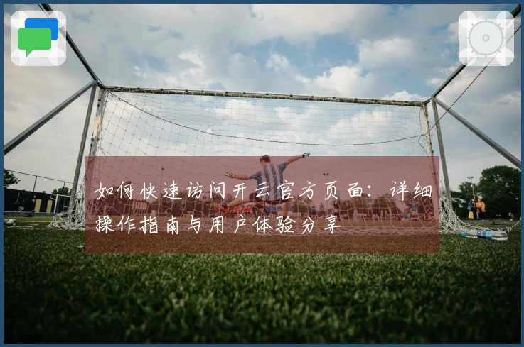 如何快速访问开云官方页面：详细操作指南与用户体验分享