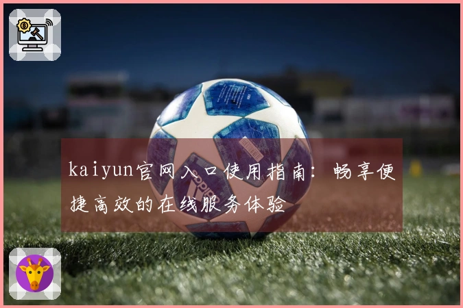 kaiyun官网入口使用指南：畅享便捷高效的在线服务体验