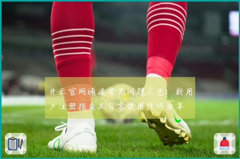 开云官网通道常见问题汇总：新用户注册指南及日常使用技巧分享