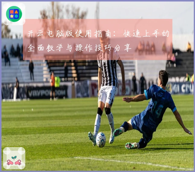 开云电脑版使用指南:快速上手的全面教学与操作技巧分享