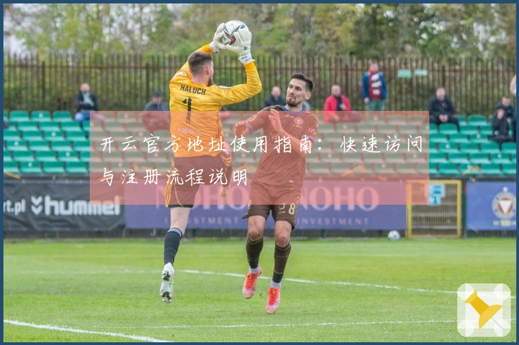 开云官方地址使用指南:快速访问与注册流程说明