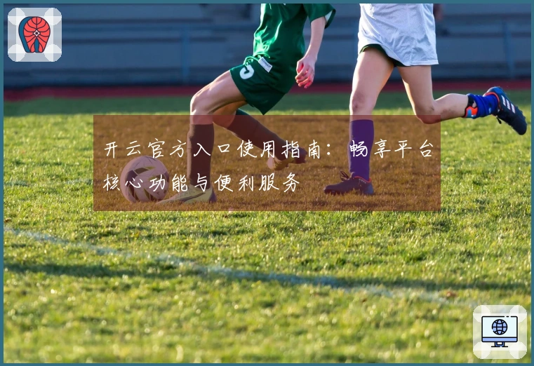 开云官方入口使用指南：畅享平台核心功能与便利服务