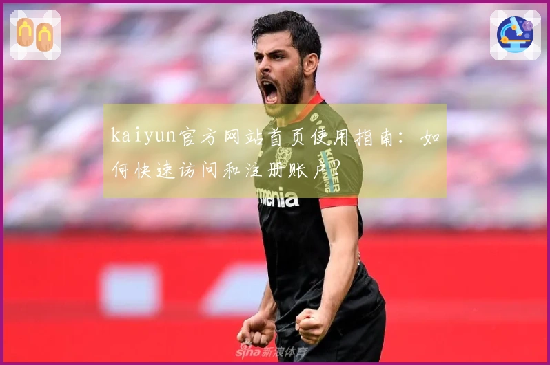 kaiyun官方网站首页使用指南：如何快速访问和注册账户？
