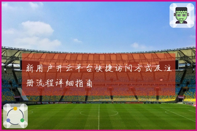 新用户开云平台快捷访问方式及注册流程详细指南