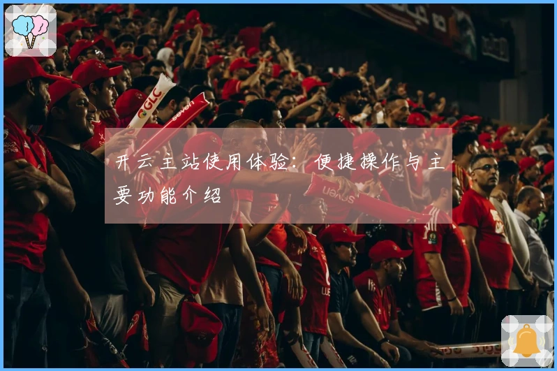 开云主站使用体验:便捷操作与主要功能介绍