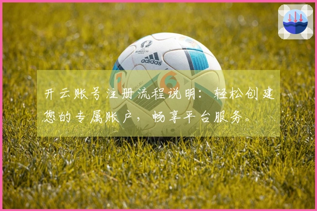 开云账号注册流程说明：轻松创建您的专属账户，畅享平台服务。