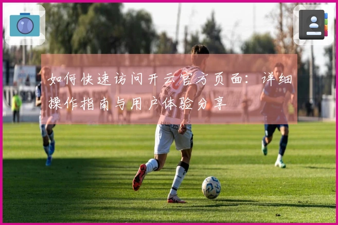 如何快速访问开云官方页面：详细操作指南与用户体验分享
