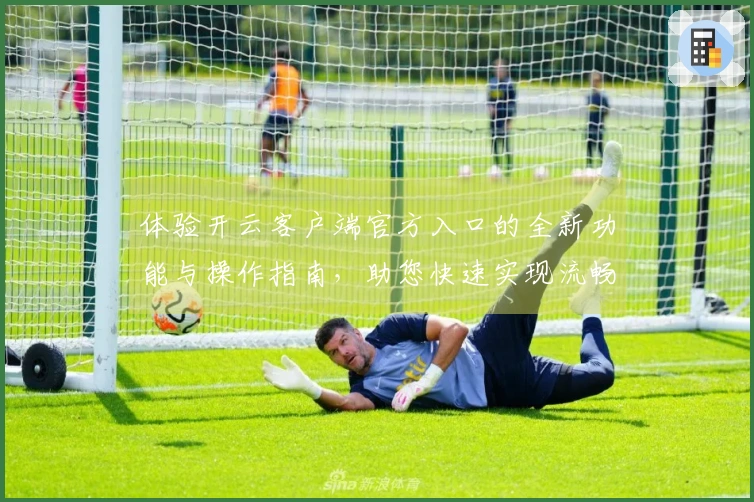 体验开云客户端官方入口的全新功能与操作指南，助您快速实现流畅访问