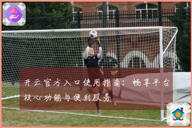 开云官方入口使用指南：畅享平台核心功能与便利服务