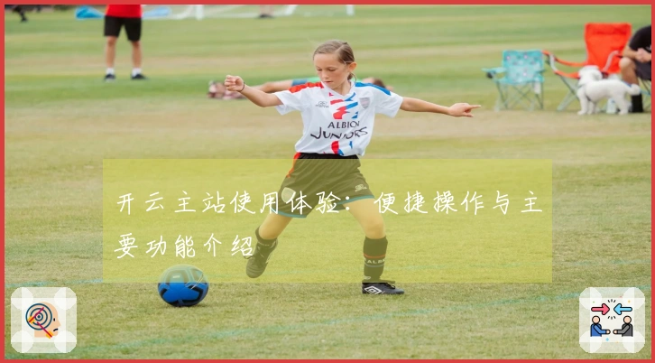 开云主站使用体验：便捷操作与主要功能介绍