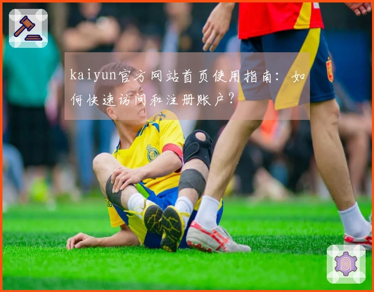 kaiyun官方网站首页使用指南：如何快速访问和注册账户？