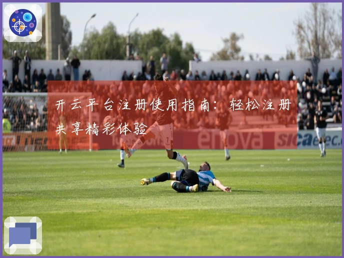 开云平台注册使用指南：轻松注册共享精彩体验