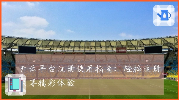 开云平台注册使用指南：轻松注册共享精彩体验